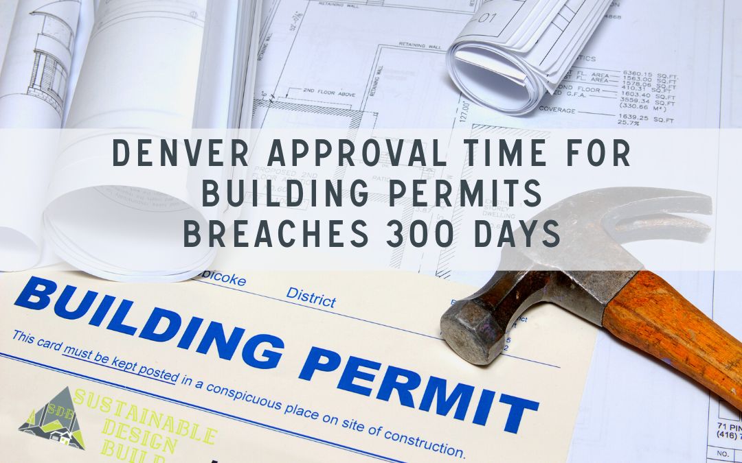 Denver Approval Time For Building Permits Breaches 300 Days - Sustainable Design Build Denver Construction Company