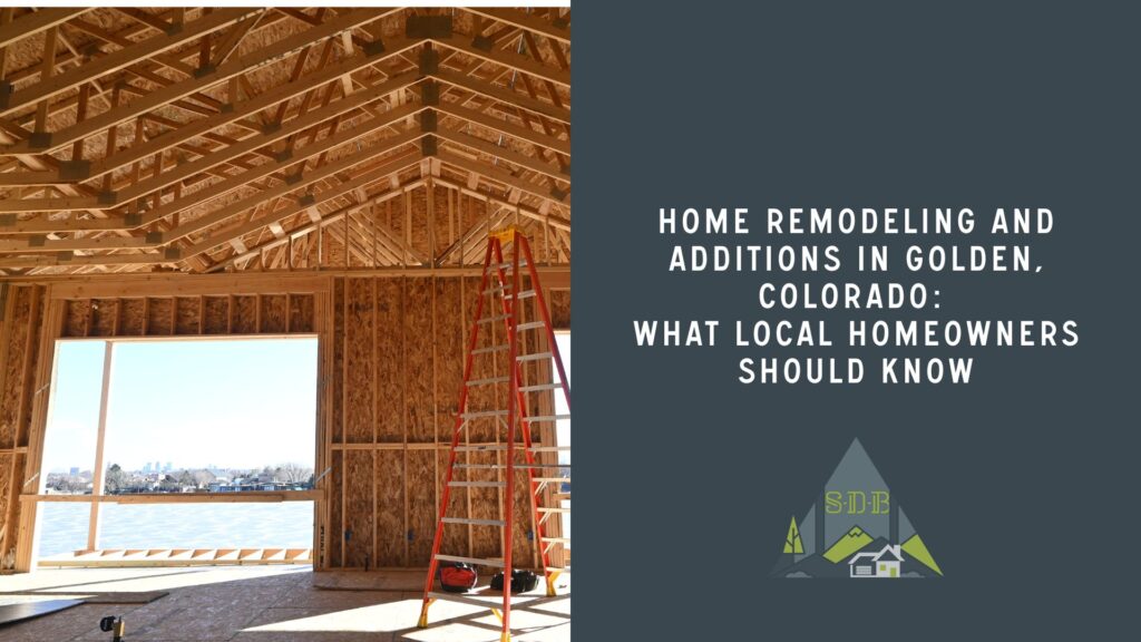 Home Remodeling and Additions in Golden, Colorado What Local Homeowners Should Know