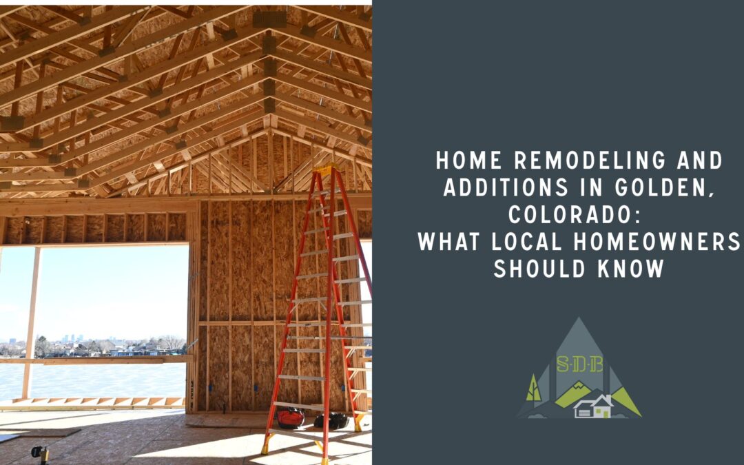 Home Remodeling and Additions in Golden, Colorado: What Local Homeowners Should Know